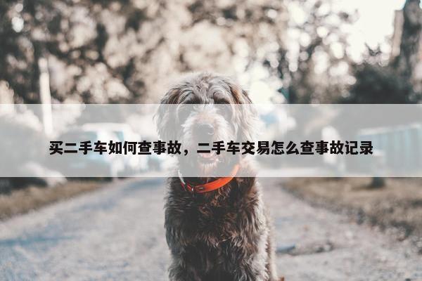 买二手车如何查事故，二手车交易怎么查事故记录