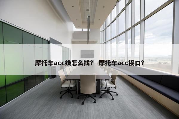 摩托车acc线怎么找？ 摩托车acc接口？