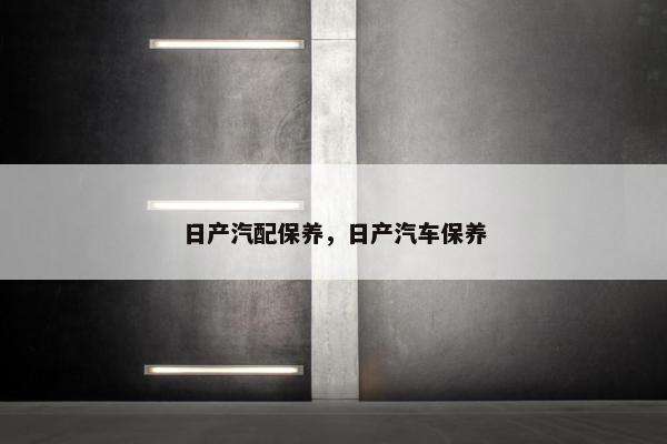 日产汽配保养，日产汽车保养