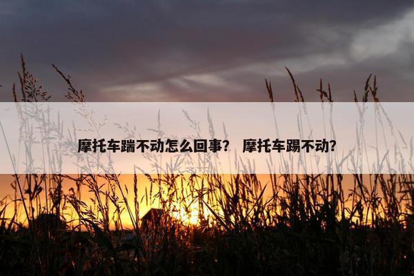 摩托车踹不动怎么回事？ 摩托车踢不动？