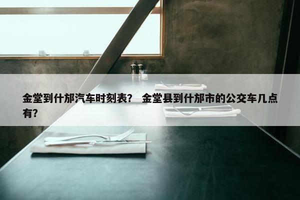 金堂到什邡汽车时刻表？ 金堂县到什邡市的公交车几点有？