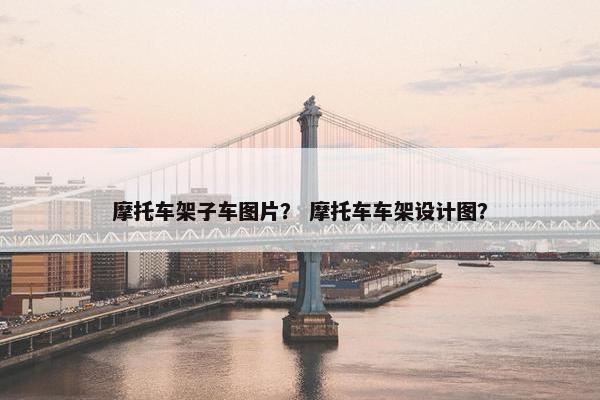 摩托车架子车图片？ 摩托车车架设计图？