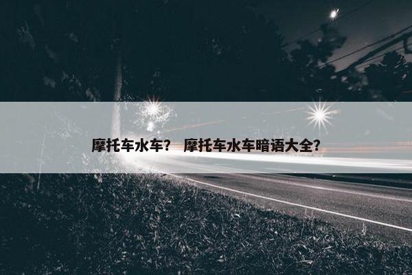 摩托车水车？ 摩托车水车暗语大全？