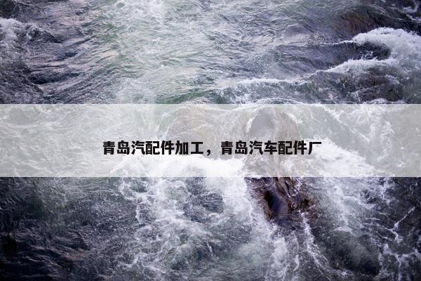 青岛汽配件加工，青岛汽车配件厂