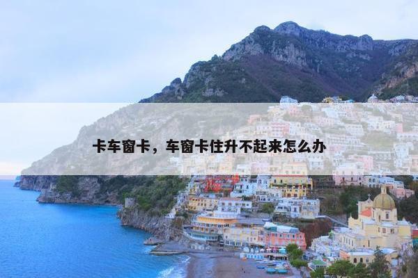 卡车窗卡，车窗卡住升不起来怎么办