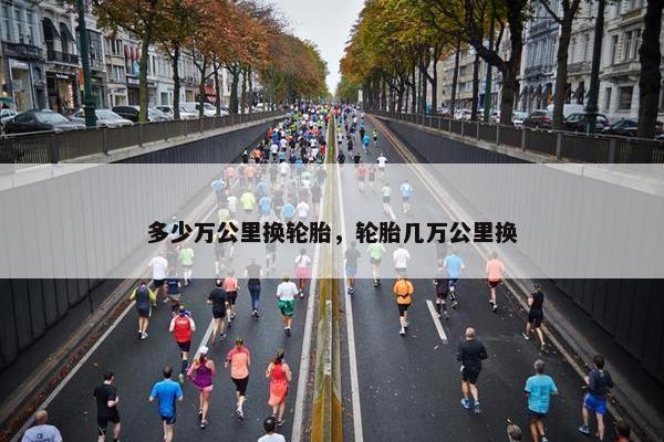 多少万公里换轮胎，轮胎几万公里换