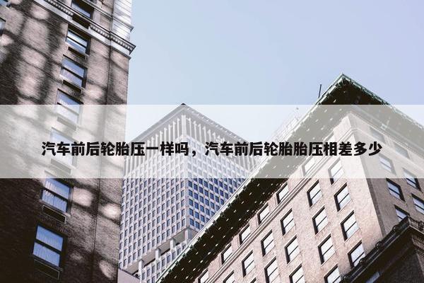 汽车前后轮胎压一样吗，汽车前后轮胎胎压相差多少