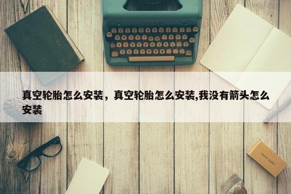 真空轮胎怎么安装，真空轮胎怎么安装,我没有箭头怎么安装