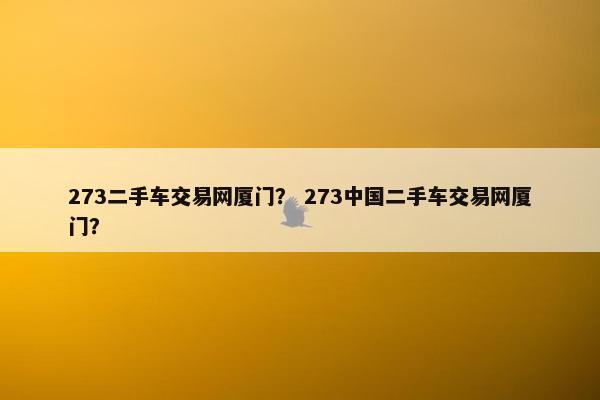 273二手车交易网厦门？ 273中国二手车交易网厦门？