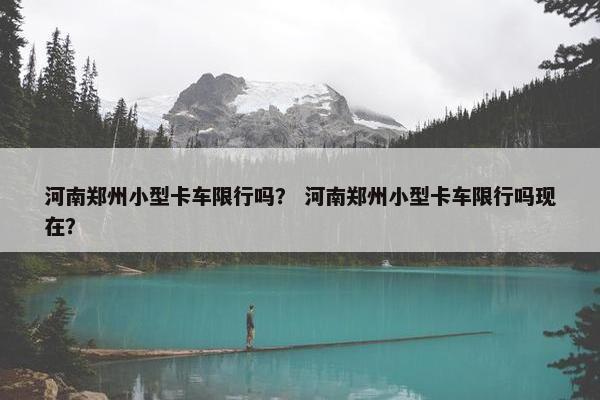 河南郑州小型卡车限行吗？ 河南郑州小型卡车限行吗现在？