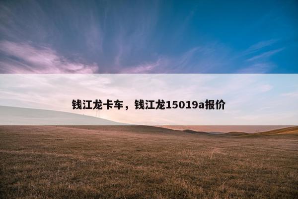 钱江龙卡车，钱江龙15019a报价