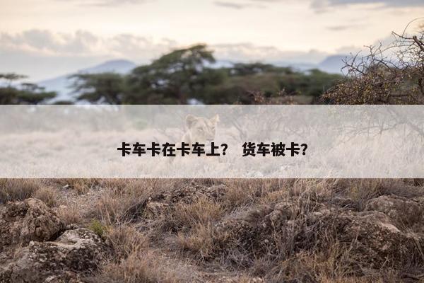 卡车卡在卡车上？ 货车被卡？