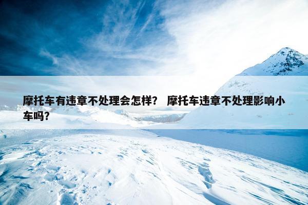摩托车有违章不处理会怎样？ 摩托车违章不处理影响小车吗？