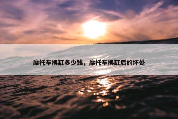 摩托车换缸多少钱，摩托车换缸后的坏处