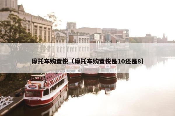 摩托车购置锐（摩托车购置锐是10还是8）
